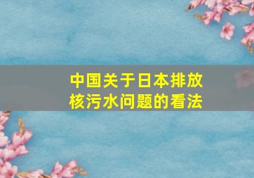 中国关于日本排放核污水问题的看法