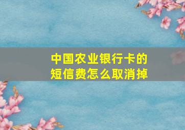 中国农业银行卡的短信费怎么取消掉