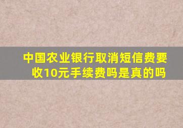 中国农业银行取消短信费要收10元手续费吗是真的吗