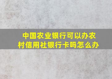 中国农业银行可以办农村信用社银行卡吗怎么办