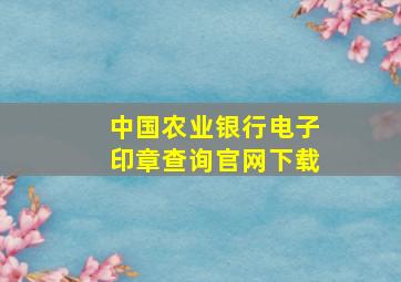 中国农业银行电子印章查询官网下载