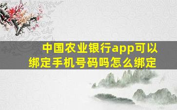 中国农业银行app可以绑定手机号码吗怎么绑定