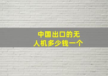 中国出口的无人机多少钱一个