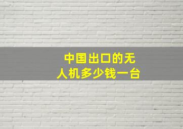 中国出口的无人机多少钱一台