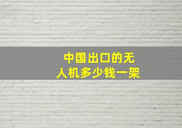 中国出口的无人机多少钱一架