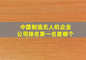 中国制造无人机企业公司排名第一名是哪个