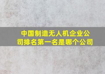 中国制造无人机企业公司排名第一名是哪个公司