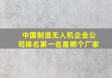 中国制造无人机企业公司排名第一名是哪个厂家