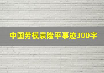 中国劳模袁隆平事迹300字