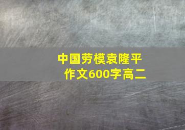 中国劳模袁隆平作文600字高二