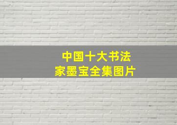 中国十大书法家墨宝全集图片