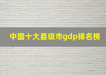 中国十大县级市gdp排名榜