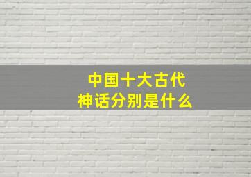 中国十大古代神话分别是什么