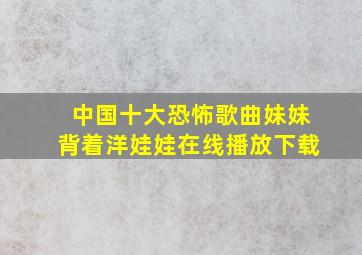 中国十大恐怖歌曲妹妹背着洋娃娃在线播放下载