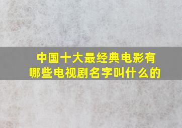 中国十大最经典电影有哪些电视剧名字叫什么的