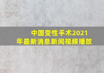 中国变性手术2021年最新消息新闻视频播放