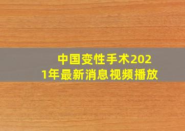 中国变性手术2021年最新消息视频播放