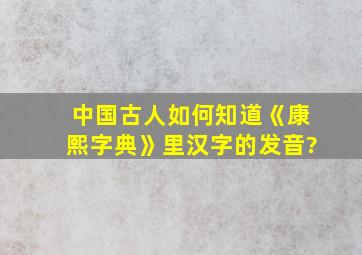 中国古人如何知道《康熙字典》里汉字的发音?