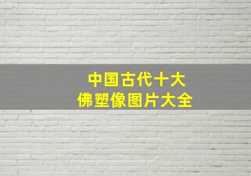 中国古代十大佛塑像图片大全