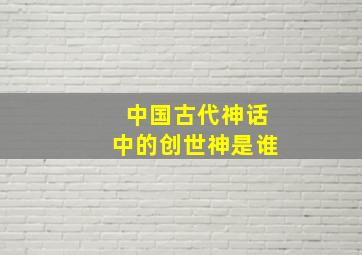 中国古代神话中的创世神是谁