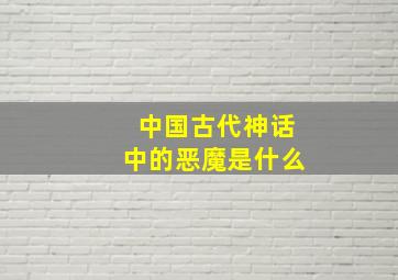 中国古代神话中的恶魔是什么