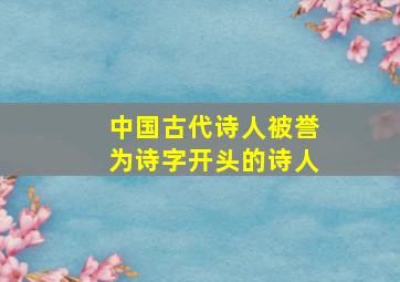 中国古代诗人被誉为诗字开头的诗人