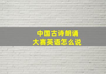 中国古诗朗诵大赛英语怎么说