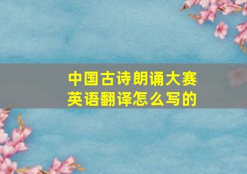 中国古诗朗诵大赛英语翻译怎么写的