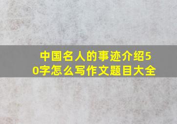 中国名人的事迹介绍50字怎么写作文题目大全