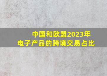 中国和欧盟2023年电子产品的跨境交易占比