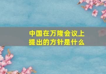 中国在万隆会议上提出的方针是什么