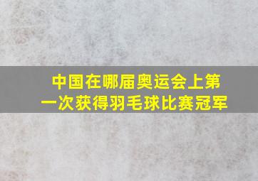 中国在哪届奥运会上第一次获得羽毛球比赛冠军