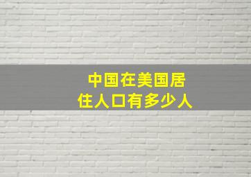 中国在美国居住人口有多少人