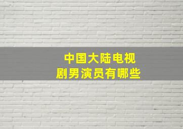 中国大陆电视剧男演员有哪些