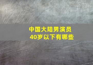 中国大陆男演员40岁以下有哪些