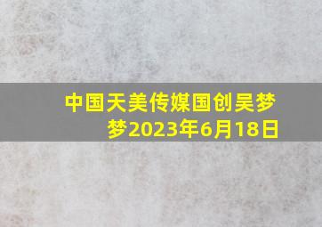 中国天美传媒国创吴梦梦2023年6月18日