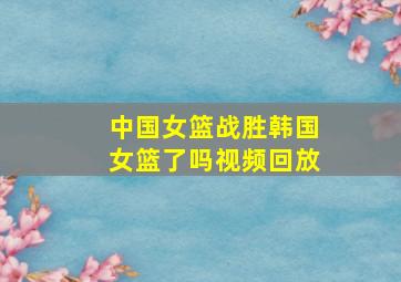 中国女篮战胜韩国女篮了吗视频回放