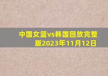 中国女篮vs韩国回放完整版2023年11月12日