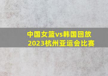 中国女篮vs韩国回放2023杭州亚运会比赛