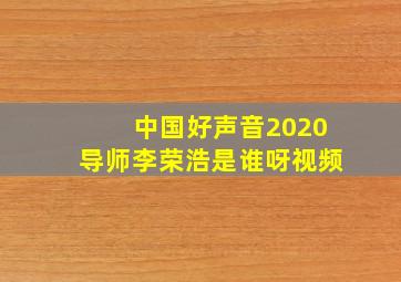 中国好声音2020导师李荣浩是谁呀视频