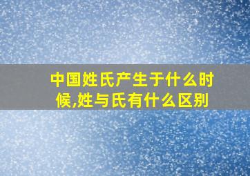 中国姓氏产生于什么时候,姓与氏有什么区别