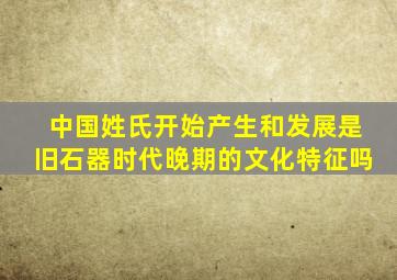 中国姓氏开始产生和发展是旧石器时代晚期的文化特征吗