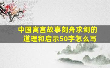 中国寓言故事刻舟求剑的道理和启示50字怎么写