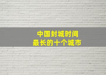 中国封城时间最长的十个城市