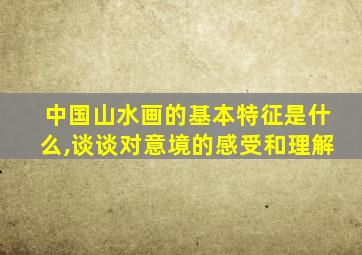 中国山水画的基本特征是什么,谈谈对意境的感受和理解