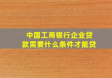 中国工商银行企业贷款需要什么条件才能贷