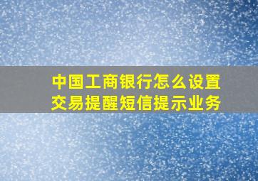 中国工商银行怎么设置交易提醒短信提示业务