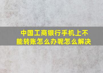 中国工商银行手机上不能转账怎么办呢怎么解决