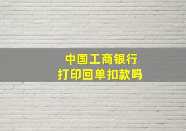 中国工商银行打印回单扣款吗