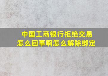 中国工商银行拒绝交易怎么回事啊怎么解除绑定